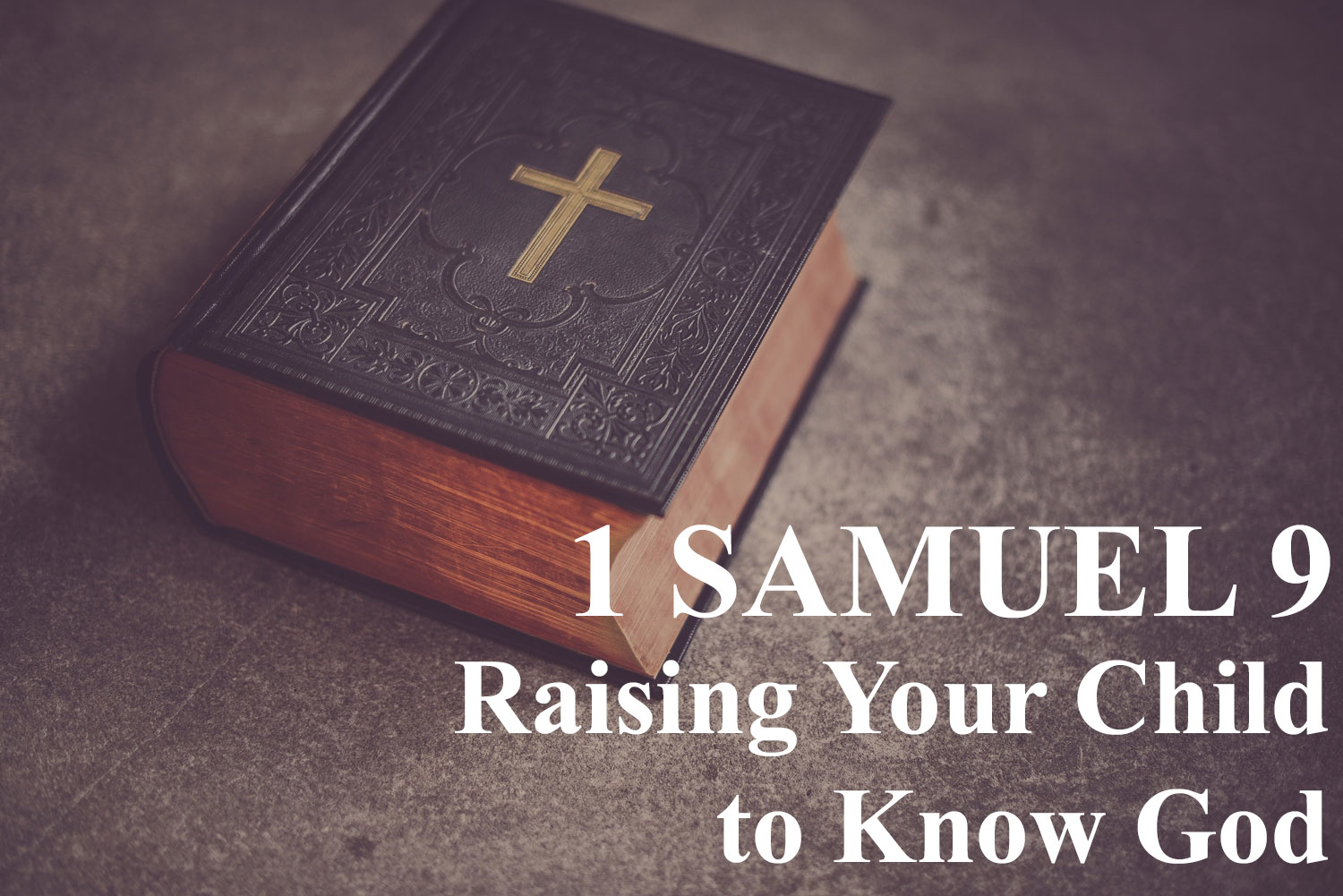 Raising Your Child to Know God, 1 Samuel 9 - Pastor Josh Miller