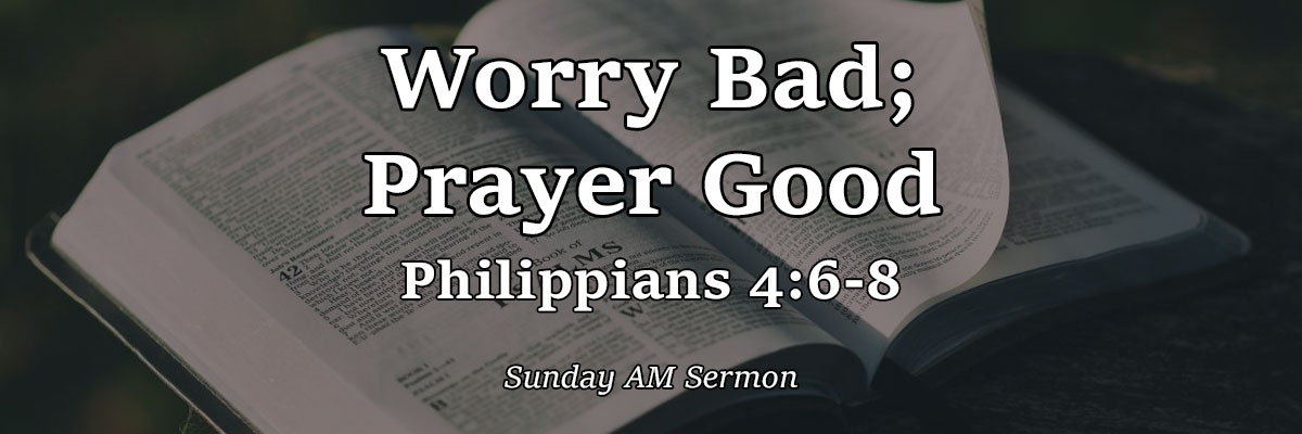 Worry Bad; Prayer Good, Philippians 4:6-8 - Pastor Josh Miller
