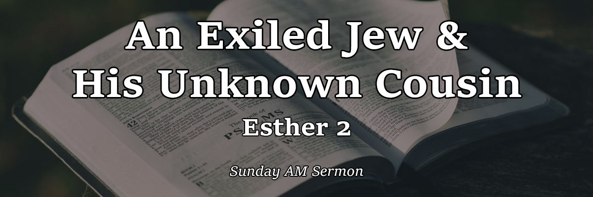 An Exiled Jew & His Unknown Cousin, Esther 2 - Pastor Josh Miller An Exiled Jew & His Unknown Cousin, Esther 2 - Pastor Josh Miller