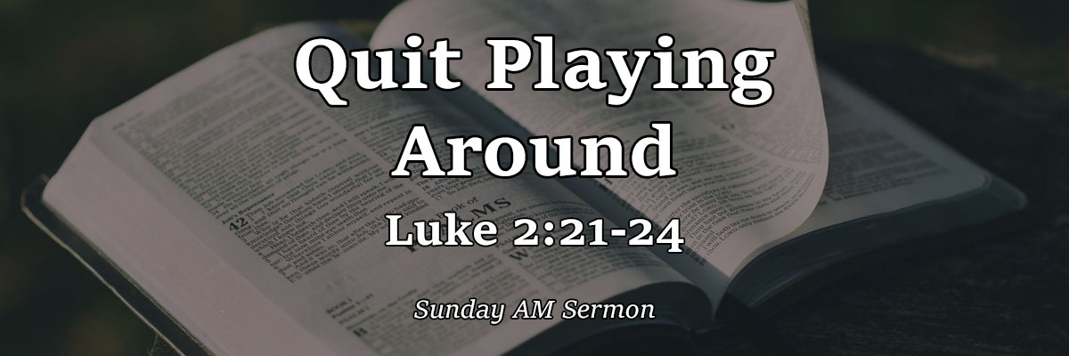 Quit Playing Around, Luke 2:21-24 - Pastor Josh Miller
