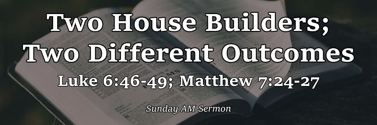 Two House Builders; Two Different Outcomes, Luke 6:46-49, Matthew 7:24-27 - Pastor Josh Miller