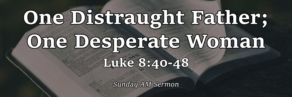 One Distraught Father; One Desperate Woman, Luke 8:40-48 - Pastor Josh Miller