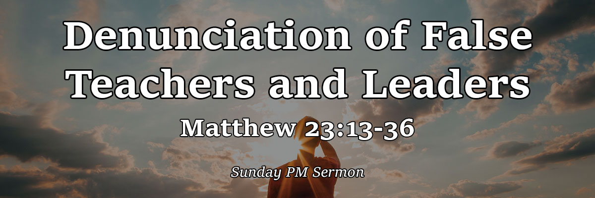 Denunciation of False Teachers and Leaders, Matthew 23:13-36 - Pastor Terry Smith